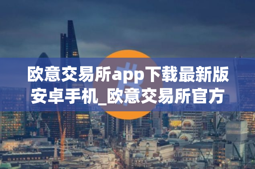欧意交易所app下载最新版安卓手机_欧意交易所官方安卓App下载