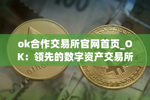 ok合作交易所官网首页_OK：领先的数字资产交易所