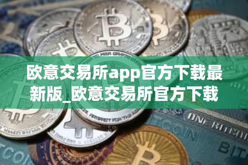 欧意交易所app官方下载最新版_欧意交易所官方下载最新版