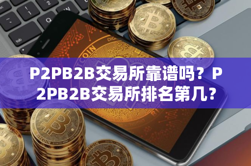 P2PB2B交易所靠谱吗？P2PB2B交易所排名第几？