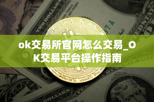 ok交易所官网怎么交易_OK交易平台操作指南