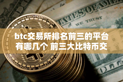 btc交易所排名前三的平台有哪几个 前三大比特币交易所