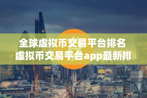 全球虚拟币交易平台排名 虚拟币交易平台app最新排行前十