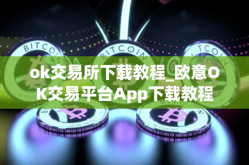 ok交易所下载教程_欧意OK交易平台App下载教程