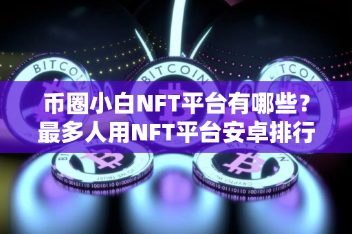 币圈小白NFT平台有哪些？最多人用NFT平台安卓排行榜