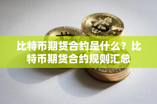 比特币期货合约是什么？比特币期货合约规则汇总
