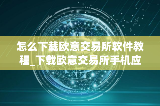 怎么下载欧意交易所软件教程_下载欧意交易所手机应用指南