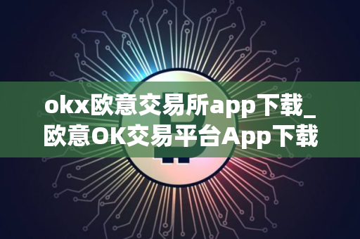 okx欧意交易所app下载_欧意OK交易平台App下载教程