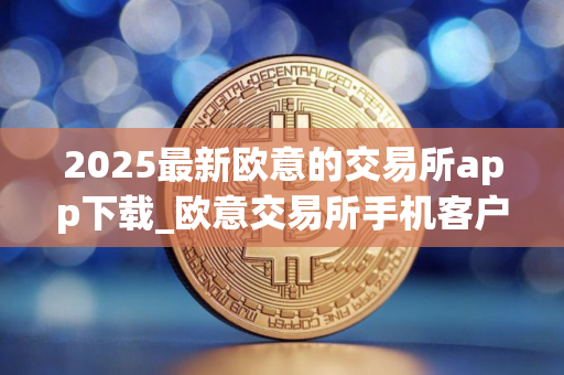 2025最新欧意的交易所app下载_欧意交易所手机客户端下载