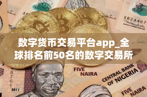 数字货币交易平台app_全球排名前50名的数字交易所