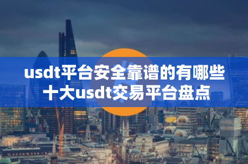 usdt平台安全靠谱的有哪些 十大usdt交易平台盘点