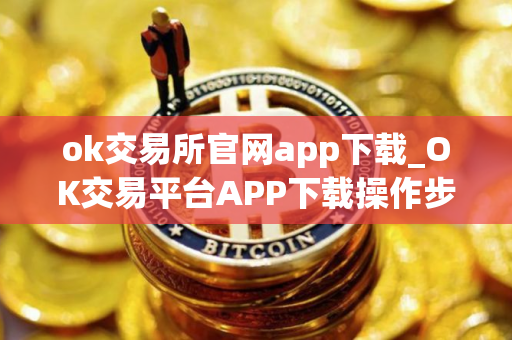 ok交易所官网app下载_OK交易平台APP下载操作步骤教程2025