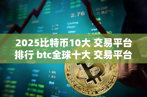 2025比特币10大 交易平台排行 btc全球十大 交易平台