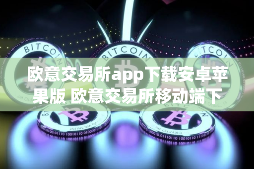 欧意交易所app下载安卓苹果版 欧意交易所移动端下载指南：安卓和苹果版