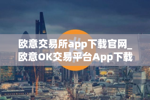 欧意交易所app下载官网_欧意OK交易平台App下载教程