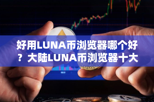 好用LUNA币浏览器哪个好？大陆LUNA币浏览器十大盘点