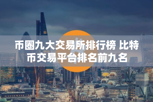 币圈九大交易所排行榜 比特币交易平台排名前九名