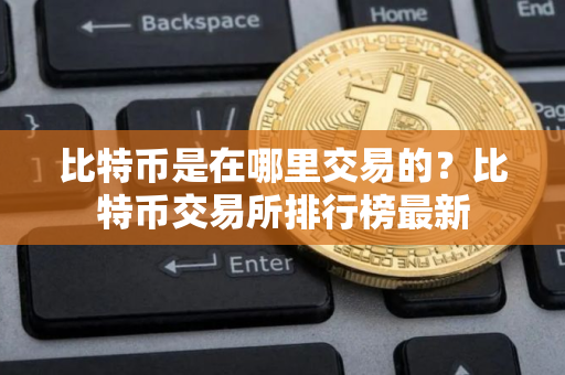 比特币是在哪里交易的？比特币交易所排行榜最新
