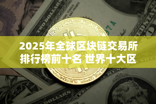 2025年全球区块链交易所排行榜前十名 世界十大区块链交易所排名