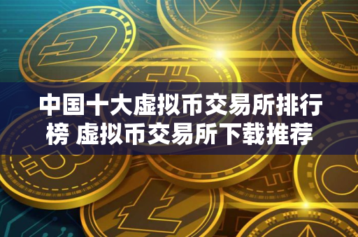 中国十大虚拟币交易所排行榜 虚拟币交易所下载推荐