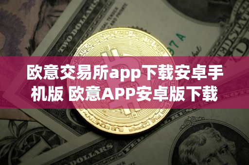 欧意交易所app下载安卓手机版 欧意APP安卓版下载指南