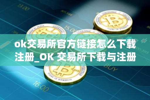 ok交易所官方链接怎么下载注册_OK 交易所下载与注册指南