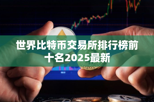 世界比特币交易所排行榜前十名2025最新