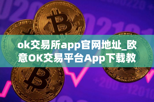 ok交易所app官网地址_欧意OK交易平台App下载教程