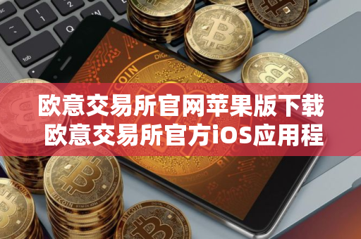 欧意交易所官网苹果版下载 欧意交易所官方iOS应用程序下载及安装指南