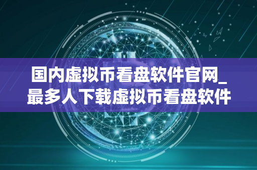 国内虚拟币看盘软件官网_最多人下载虚拟币看盘软件交易量排名