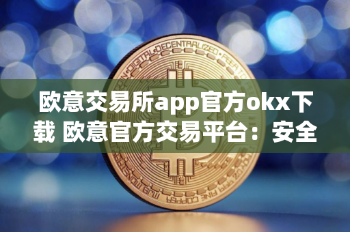 欧意交易所app官方okx下载 欧意官方交易平台：安全可靠，高性能