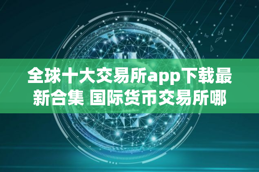 全球十大交易所app下载最新合集 国际货币交易所哪些好