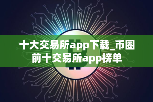 十大交易所app下载_币圈前十交易所app榜单