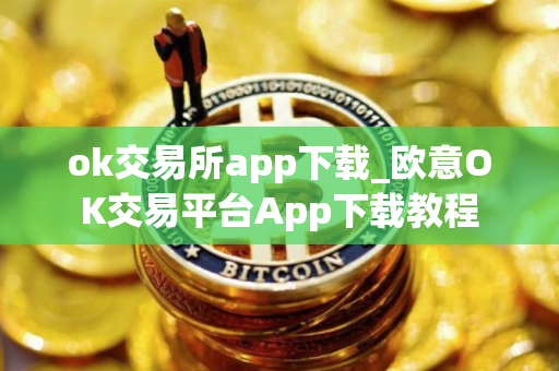 ok交易所app下载_欧意OK交易平台App下载教程