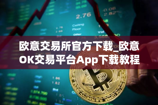 欧意交易所官方下载_欧意OK交易平台App下载教程