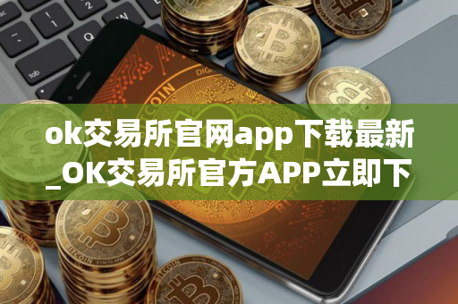 ok交易所官网app下载最新_OK交易所官方APP立即下载