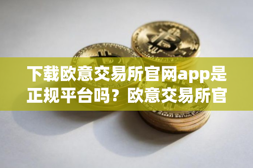 下载欧意交易所官网app是正规平台吗？欧意交易所官网App下载可靠性鉴定