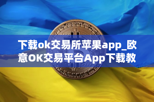 下载ok交易所苹果app_欧意OK交易平台App下载教程