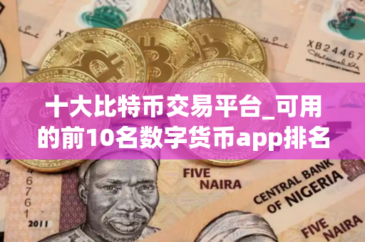 十大比特币交易平台_可用的前10名数字货币app排名合集