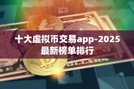 十大虚拟币交易app-2025最新榜单排行