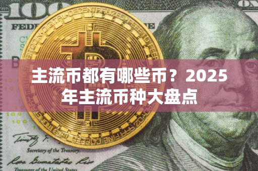 主流币都有哪些币?2025年主流币种大盘点 主流币都有哪些币?2025年主流币种大盘点