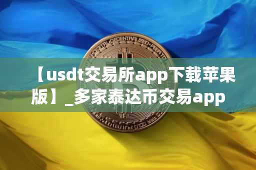 【usdt交易所app下载苹果版】_多家泰达币交易app排行