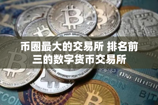 币圈最大的交易所 排名前三的数字货币交易所