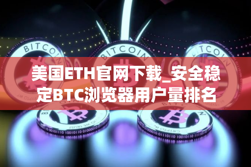 美国ETH官网下载_安全稳定BTC浏览器用户量排名