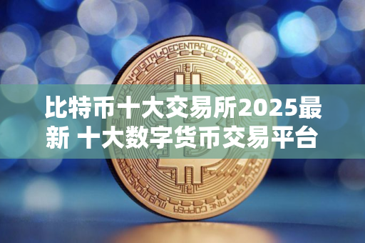 比特币十大交易所2025最新 十大数字货币交易平台排名
