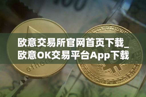 欧意交易所官网首页下载_欧意OK交易平台App下载教程