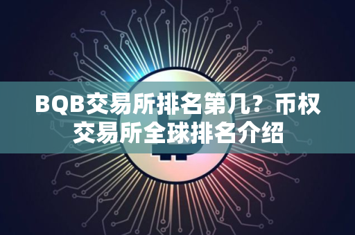 BQB交易所排名第几？币权交易所全球排名介绍