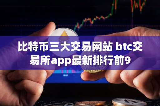比特币三大交易网站 btc交易所app最新排行前9