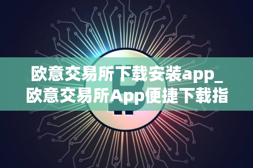 欧意交易所下载安装app_欧意交易所App便捷下载指南