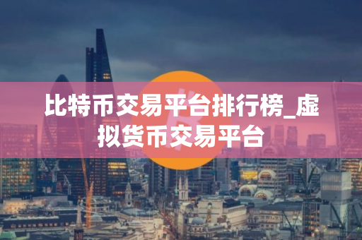 比特币交易平台排行榜_虚拟货币交易平台